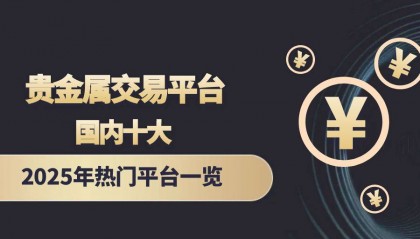 2025国内贵金属交易平台怎么选择？十大平台快速了解